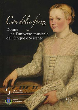 Kniha Con Dolce Forza: Donne Nell'universo Musicale del Cinque E Seicento Laura Donati