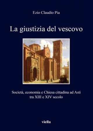 Könyv La Giustizia del Vescovo: Societa, Economia E Chiesa Cittadina Ad Asti Tra XIII E XIV Secolo Ezio Claudio Pia