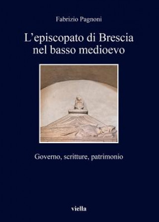 Carte L'Episcopato Di Brescia Nel Basso Medioevo: Governo, Scritture, Patrimonio Fabrizio Pagnoni