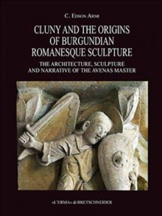 Kniha Cluny and the Origins of Burgundian Romanesque Sculpture: The Architecture, Sculpture and Narrative of the Avenas Master Edson C. Armi