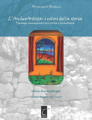 Könyv L'Archeoartista: I COLORI DELLA STORIA: Paesaggi immaginari tra storia e archeologia Francesco Roselli