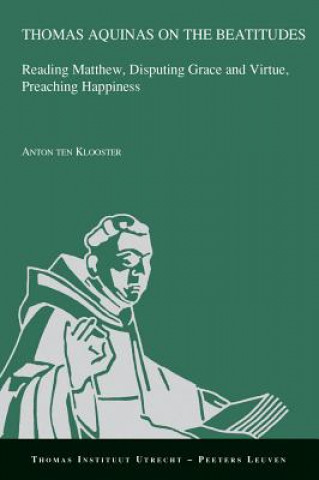 Kniha Thomas Aquinas on the Beatitudes: Reading Matthew, Disputing Grace and Virtue, Preaching Happiness A. Ten Klooster