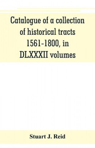 Carte Catalogue of a collection of historical tracts, 1561-1800, in DLXXXII volumes Stuart J. Reid