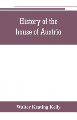 Kniha History of the house of Austria, from the accession of Francis I. to the revolution of 1848. In continuation of the history written by Archdeacon Coxe Walter Keating Kelly