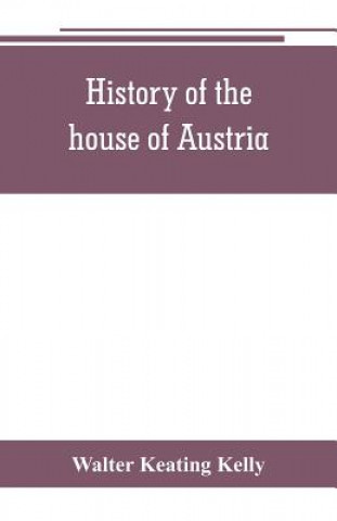 Knjiga History of the house of Austria, from the accession of Francis I. to the revolution of 1848. In continuation of the history written by Archdeacon Coxe Walter Keating Kelly