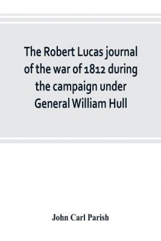 Buch Robert Lucas journal of the war of 1812 during the campaign under General William Hull John Carl Parish