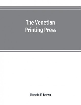 Kniha Venetian printing press. An historical study based upon documents for the most part hitherto unpublished Horatio F. Brown