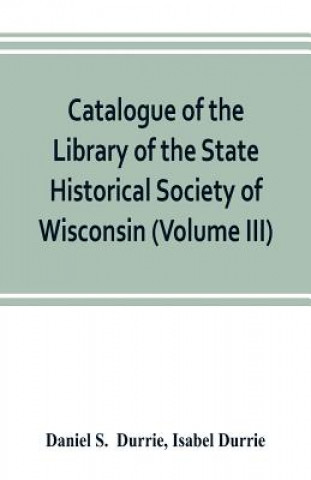 Kniha Catalogue of the Library of the State Historical Society of Wisconsin (Volume III) Daniel S. Durrie