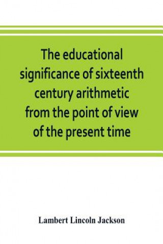 Kniha educational significance of sixteenth century arithmetic from the point of view of the present time Lambert Lincoln Jackson