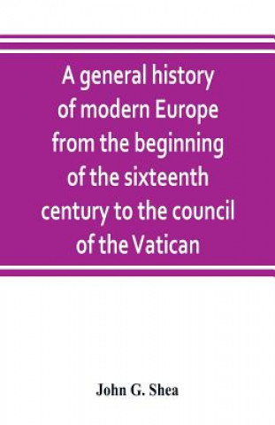 Buch general history of modern Europe from the beginning of the sixteenth century to the council of the Vatican John G. Shea