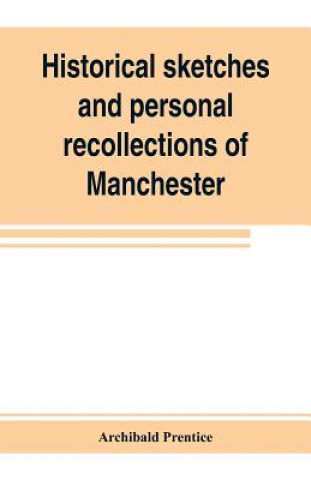 Książka Historical sketches and personal recollections of Manchester. Intended to illustrate the progress of public opinion from 1792 to 1832 Archibald Prentice