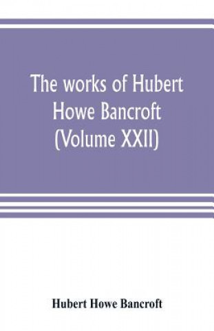 Kniha works of Hubert Howe Bancroft (Volume XXII) Hubert Howe Bancroft