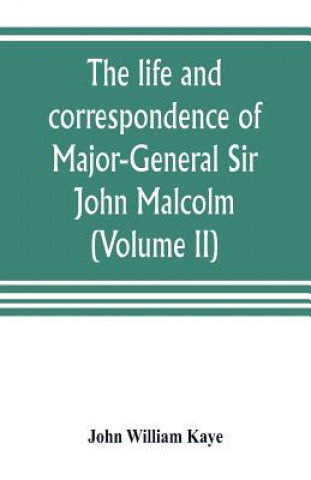 Carte life and correspondence of Major-General Sir John Malcolm, G. C. B., late envoy to Persia, and governor of Bombay (Volume II) John William Kaye