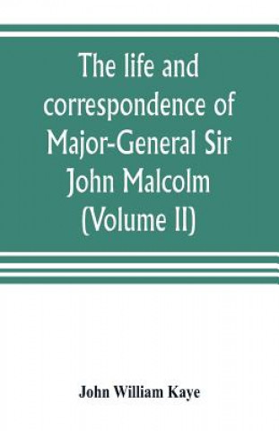 Kniha life and correspondence of Major-General Sir John Malcolm, G. C. B., late envoy to Persia, and governor of Bombay (Volume II) John William Kaye