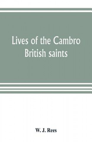 Kniha Lives of the Cambro British saints, of the fifth and immediate succeeding centuries, from ancient Welsh & Latin mss. in the British Museum and elsewhe W. J. Rees