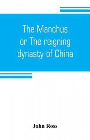 Carte Manchus, or The reigning dynasty of China; their rise and progress John Ross