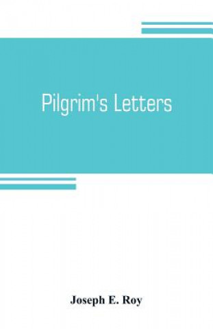 Kniha Pilgrim's letters. Bits of current history picked up in the West and the South, during the last thirty years, for the Independent, the Congregationali Joseph E. Roy