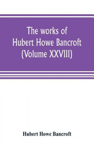 Carte works of Hubert Howe Bancroft (Volume XXVIII) Hubert Howe Bancroft