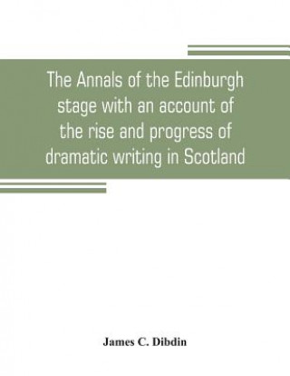 Könyv annals of the Edinburgh stage with an account of the rise and progress of dramatic writing in Scotland James C. Dibdin