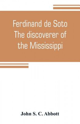 Carte Ferdinand de Soto. The discoverer of the Mississippi John S. C. Abbott