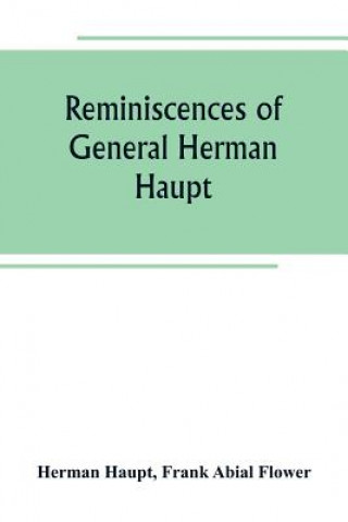 Könyv Reminiscences of General Herman Haupt; giving hitherto unpublished official orders, personal narratives of important military operations, and intervie Herman Haupt