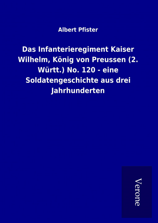 Kniha Das Infanterieregiment Kaiser Wilhelm, König von Preussen (2. Württ.) No. 120 - eine Soldatengeschichte aus drei Jahrhunderten Albert Pfister