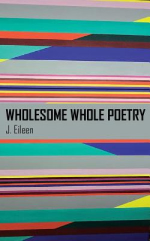 Könyv Wholesome Whole Poetry J. Eileen