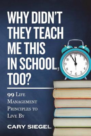 Kniha Why Didn't They Teach Me This in School, Too?: 99 Life Management Principles To Live By Cary Siegel