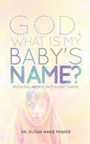 Книга God, What Is My Baby's Name?: Breaking Abortion's Silent Shame Susan Marie Pender
