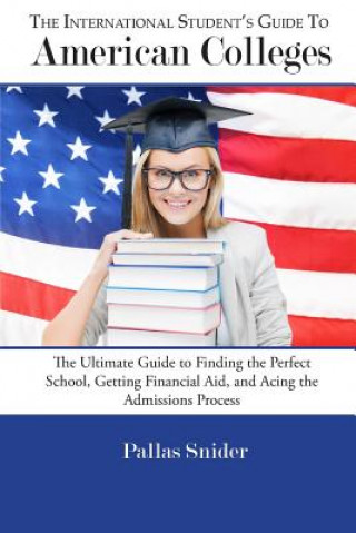 Kniha The International Student's Guide to American Colleges: The Ultimate Guide to Finding the Perfect School, Getting Financial Aid, and Acing the Admissi Pallas Snider