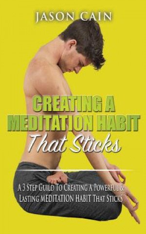 Könyv Creating A Meditation Habit That Sticks: A 3 Step Guild To Creating A Powerful & Lasting MEDITATION HABIT That Sticks Jason Cain