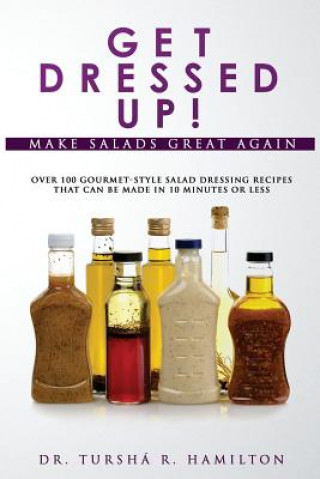 Книга Get Dressed Up!: Over 100 Gourmet-Style Salad Dressing Recipes That Can Be Made in 10 Minutes or Less Dr Tursha' Hamilton