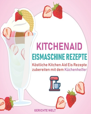 Könyv Kitchenaid Eismaschine Rezepte: Köstliche Kitchen Aid Eis Rezepte zubereiten mit dem Küchenhelfer Gerichte Welt
