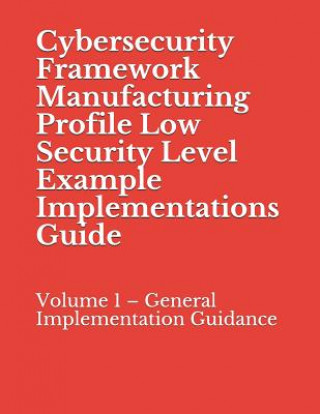 Knjiga Cybersecurity Framework Manufacturing Profile Low Security Level Example Implementations Guide: Volume 1 - General Implementation Guidance National Institute of Standards and Tech