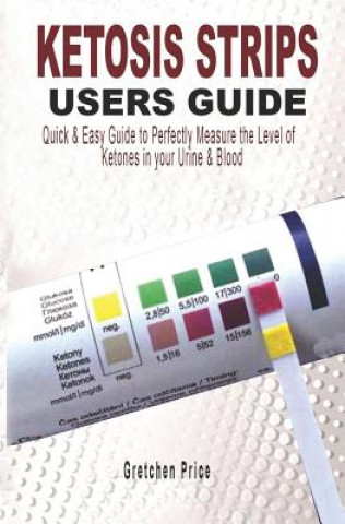 Book Ketosis Strips Users Guide: Quick & Easy Users Guide to Perfectly Measure the levels of Ketones in your Urine & Blood Gretchen Price