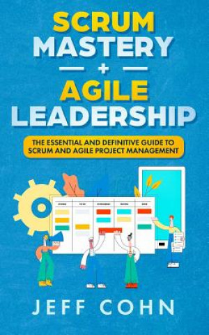 Book Scrum Mastery + Agile Leadership: The Essential and Definitive Guide to Scrum and Agile Project Management Jeff Cohn