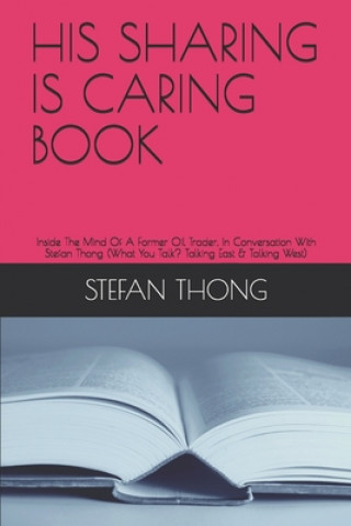 Könyv His Sharing Is Caring Book: Inside The Mind Of A Former Oil Trader, In Conversation With Stefan Thong (What You Talk? Talking East & Talking West) Stefan Thong