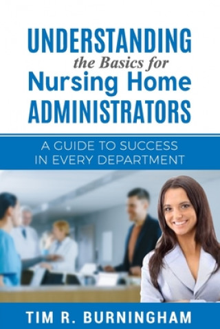 Könyv Understanding the Basics for Nursing Home Administrators: A Guide to Success in Every Department Tim R Burningham