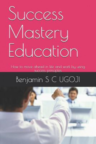 Knjiga Success Mastery Education: How to move ahead in life and work by using success principles Benjamin S C Ugoji