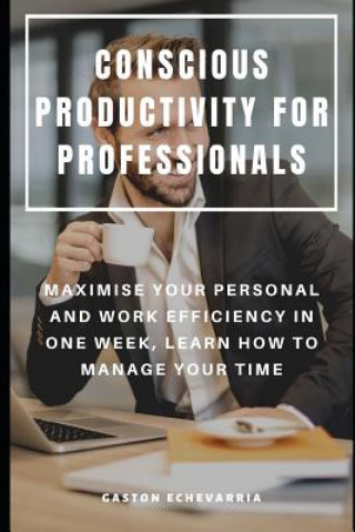 Kniha Conscious Productivity for Professionals: Maximise Your Personal and Work Efficiency in One Week, Learn How to Manage Your Time Gaston Echevarria