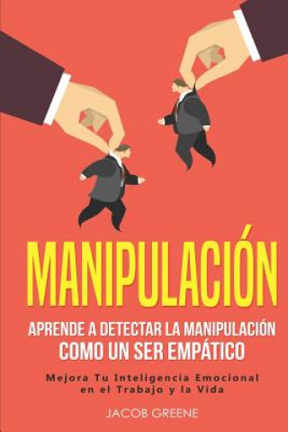 Carte Manipulación: Aprende a Detectar la Manipulación como un Ser Empático: Mejora Tu Inteligencia Emocional en el Trabajo y la Vida (lib Jacob Greene