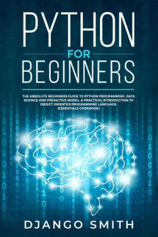 Carte Python for Beginners: The Absolute Beginners Guide to Python Programming, Data Science and Predictive Model. A Practical Introduction to Obj Django Smith