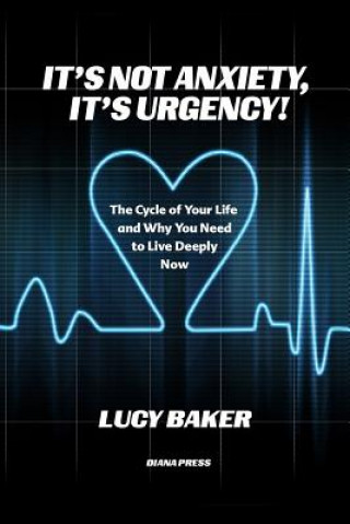 Carte It's Not Anxiety, It's Urgency!: The Cycle Of Your Life And Why You Need To Live Deeply Now Lucy Baker