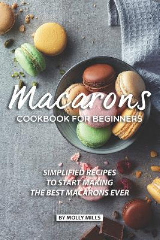 Könyv Macarons Cookbook for Beginners: Simplified Recipes to Start Making the Best Macarons Ever Molly Mills