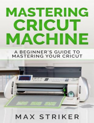 Könyv Mastering Cricut Machine: A Beginner's Guide to Mastering Your Cricut Max Striker