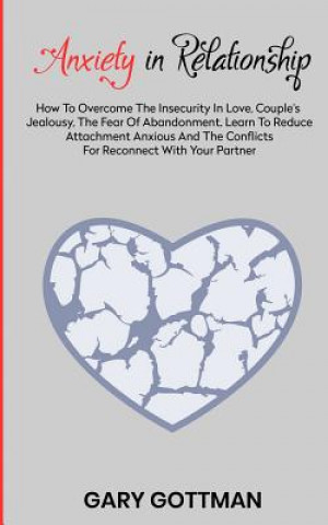 Könyv Anxiety in Relationship: How to Overcome the Insecurity in Love, Couple's Jealousy, the Fear of Abandonment. Learn to Reduce Attachment Anxious Gary Gottman
