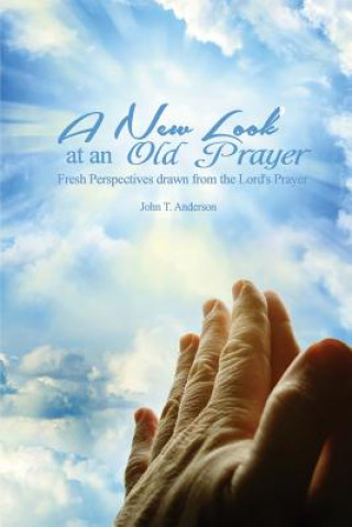 Könyv A New Look at an Old Prayer: Fresh Perspectives Drawn from the Lord's Prayer John T Anderson