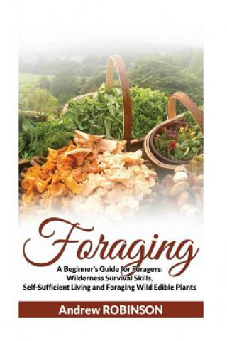 Kniha Foraging: A Beginner's Guide for Foragers: Wilderness Survival Skills, Self-Sufficient Living and Foraging Wild Edible Plants Andrew Robinson
