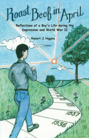 Könyv Roast Beef in April: Reflections of a Boy's Life during the Depression and World War II Robert J Higgins