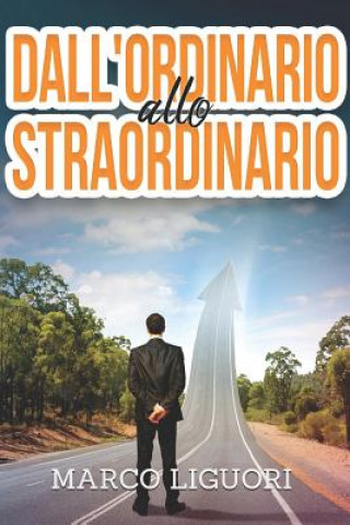 Kniha Dall'ordinario Allo Straordinario: Come Sprigionare Il Tuo Potenziale Nascosto E Ottenere Tutto Quello Che Hai Sempre Sognato: Successo, Motivazione, Marco Liguori